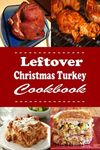 Leftover Christmas Turkey Cookbook: Turkey Pot Pie, Turkey Sandwich and Other Recipes for Leftover Holiday Turkey