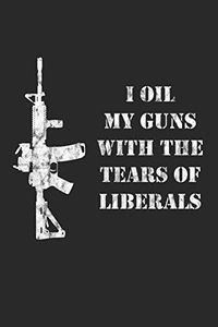 I Oil My Guns With The Tears Of Liberals: A Range Book To Sight In Your Rifle