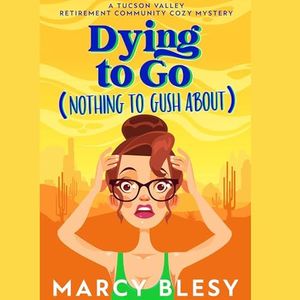 Dying to Go (Nothing to Gush About): Tucson Valley Retirement Community Cozy Mystery Series, Book 1
