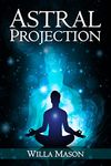 ASTRAL PROJECTION : A Comprehensive Guide on Astral Travel, Outof- Body Experiences, and How to Achieve Mental Peace Through Meditation and Mindfulness (2022 for Beginners)