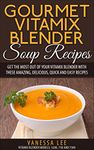 Gourmet Vitamix Blender Soup Recipes: Get The Most Out Of Your Vitamix Blender With These Amazing, Delicious, Quick and Easy Recipes (VITAMIX RECIPE COOKBOOK, 90+ PAGES, VITAMIX RECIPE BOOK)