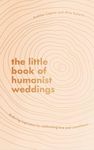 The Little Book of Humanist Weddings: Enduring inspiration for celebrating love and commitment