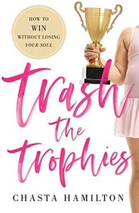 Trash the Trophies: How to Win Without Losing Your Soul