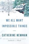 We All Want Impossible Things: A Raucous Literary Celebration of Life, Love, and Friendship