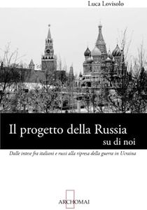 Il progetto della Russia su di noi: Dalle intese fra italiani e russi alla ripresa della guerra in Ucraina