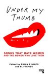 Under My Thumb: Songs That Hate Women and the Women That Love Them: Songs That Hate Women and the Women Who Love Them