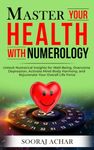 Master Your HEALTH With Numerology: Unlock Numerical Insights for Well-Being, Overcome Depression, Activate Mind-Body Harmony, and Rejuvenate Your Overall Life Force