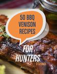 50 BBQ Venison Recipes for Hunters: Delicious Recipes For Your Harvest