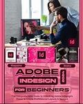 Adobe InDesign 2024 For Beginners: The Comprehensive Guide to Unlocking Adobe InDesign’s Power to Create Professional Layouts and Designs