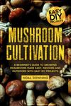 Mushroom Cultivation: A Beginner's Guide to Growing Mushrooms Made Easy, Indoors and Outdoors with Easy DIY projects.