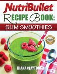 NutriBullet Recipe Book: Slim Smoothies! 81 Super Healthy & Fat Burning NutriBullet Smoothie Recipes to Lose Weight and Enhance Health