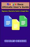 Google Docs Ultimate User's Guide: Beginners Illustrative Guide to Google Docs