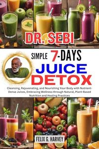 DR. SEBI SIMPLE 7 DAYS JUICE DETOX : Cleansing, Rejuvenating, and Nourishing Your Body with Nutrient-Dense Juices, Embracing Wellness through Natural, ... (Dr. Sebi Healing Books for All Diseases)