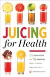 Juicing for Health : 81 Juicing Recipes and 76 Ingredients Proven to Improve Health and Vitality