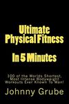 Ultimate Physical Fitness in 5 Minutes: The Worlds Shortest, Most Intense Bodyweight Workouts Ever!