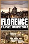 FLORENCE TRAVEL GUIDE 2024: Embrace the Magic of Florence: Your Expertly Crafted 2024 Travel Handbook for Exploring the Rich Heritage, Artistic Marvels and Culinary Delights