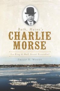 Bath, Maine's Charlie Morse:: Ice King and Wall Street Scoundrel