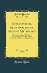 A New System, or an Analysis of Ancient Mythology, Vol. 3: Wherein an Attempt Is Made to Divest Tradition of Fable; And to Reduce the Truth to Its Original Purity (Classic Reprint)