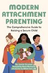 Modern Attachment Parenting: The Comprehensive Guide to Raising a Secure Child