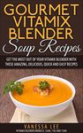Gourmet Vitamix Blender Soup Recipes: Get The Most Out Of Your Vitamix Blender With These Amazing, Delicious, Quick and Easy Recipes (VITAMIX RECIPE COOKBOOK, 90+ PAGES, VITAMIX RECIPE BOOK)