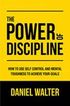 The Power of Discipline: How to Use Self Control and Mental Toughness to Achieve Your Goals