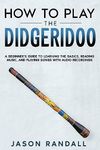 How to Play the Didgeridoo: A Beginner’s Guide to Learning the Basics, Reading Music, and Playing Songs with Audio Recordings (Brass Instruments for Beginners)