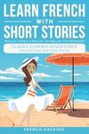 Learn French With Short Stories - Parallel French & English Vocabulary for Beginners: Clara's Summer Adventures: Explorations and Revelations: 7 (Learn French with The Adventures of Clara)