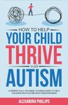 How To Help Your Child Thrive With Autism: A Parent's All You Need To Know Guide To Help Children With Autism Spectrum Disorder