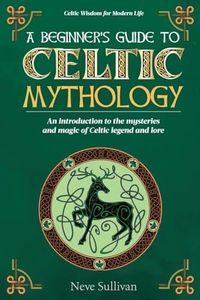 A Beginner's Guide to Celtic Mythology: An Introduction to the Mysteries and Magic of Celtic Legend and Lore