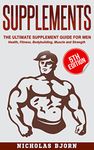 Supplements: The Ultimate Supplement Guide For Men: Health, Fitness, Bodybuilding, Muscle and Strength (Muscle Building Series Book 4)