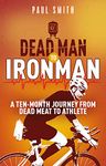 Dead Man to Iron Man: A Ten Month Journey from Dead Meat to Athlete