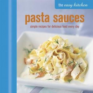 The Easy Kitchen Pasta Sauces: Simple Recipes for Delicious Food Every Day