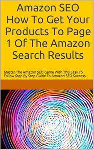 Amazon SEO How To Get Your Products To Page 1 Of The Amazon Search Results: Master The Amazon SEO Game With This Easy To Follow Step By Step Guide To Amazon SEO Success