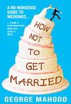 How Not to Get Married: A no-nonsense guide to weddings... from a photographer who has seen it ALL