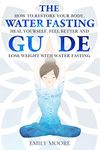 The Water Fasting Guide: How to Restore Your Body, Heal Yourself, Feel Better and Lose Weight with Water Fasting