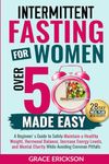 Intermittent Fasting for Women Over 50 Made Easy: A Beginner's Guide to Safely Maintain a Healthy Weight, Hormonal Balance, Increase Energy Levels, and Mental Clarity While Avoiding Common Pitfalls