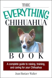 The Everything Chihuahua Book: A Complete Guide to Raising, Training, and Caring for Your Chihuahua (The Everything Books)