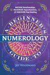 A Beginner's Guide to Numerology: Decode Relationships, Maximize Opportunities, and Discover Your Destiny