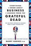 Everything I Know About Business I Learned from the Grateful Dead: The Ten Most Innovative Lessons from a Long, Strange Trip