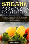 Steam cooking for beginners: The large cookbook with 100 delicious recipes for beginners, professionals and lazy people