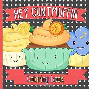 Hey Cuntmuffin Coloring Book: Funny Swear Word Joke Gift For Adults. Color Cutmuffins & Other Cunty Things. Silly Novelty Gag Present For Cunts.