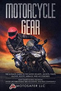 Motorcycle Gear: The Ultimate Guide to the Safest Helmets, Jackets, Pants, Gloves, Boots, Airbags, & Accessories. Make Smart Buying Decisions, Avoid Life-Threatening Bike Accidents & Ride Confidently