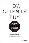 How Clients Buy: A Practical Guide to Business Development for Consulting and Professional Services