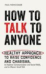 How to Talk to Anyone: Healthy Approach to Raise Confidence and Charisma, to Improve Communication and Social Skills, and to Master Small Talk (Make Real Friends and Build Meaningful Relationships)