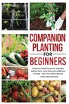 Companion Planting for Beginners: Creating Eco-Friendly Gardens for Sustainable, Healthier Plants: Foster Biodiversity and Minimize Chemicals - Tackle Pest Problems Naturally