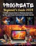 Procreate Beginner’s Guide: A Comprehensive Guide to Mastering Digital Arts on iPad with Proven Techniques and Insider Secrets