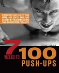 7 Weeks to 100 Push-Ups: Strengthen and Sculpt Your Arms, Abs, Chest, Back and Glutes by Training to do 100 Consecutive Push-Ups