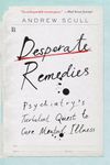 Desperate Remedies: Psychiatry’s Turbulent Quest to Cure Mental Illness