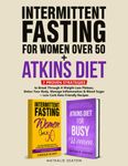 Intermittent Fasting For Women Over 50 + Atkins Diet: 2 Proven Strategies to Break Through A Weight Loss Plateau, Detox Your Body, Manage Inflammation & Blood Sugar (+ Low-Carb Keto Friendly Recipes)