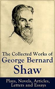 The Collected Works of George Bernard Shaw: Plays, Novels, Articles, Letters and Essays: Pygmalion, Mrs. Warren's Profession, Candida, Arms and The Man, ... on War, Memories of Oscar Wilde and more